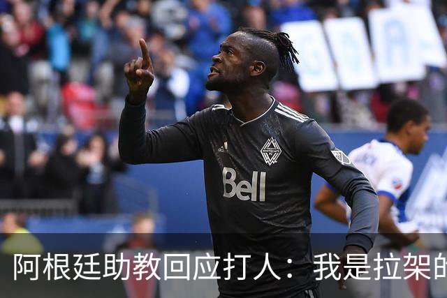阿根廷助教回应打人：我是拉架的，那是推搡而非挥拳，此事到此为止